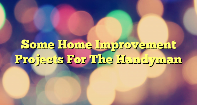 Some Home Improvement Projects For The Handyman