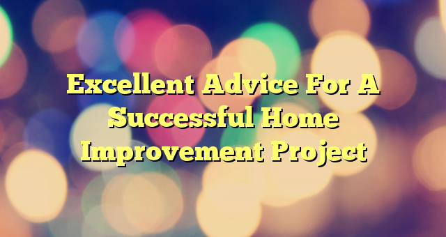 Excellent Advice For A Successful Home Improvement Project