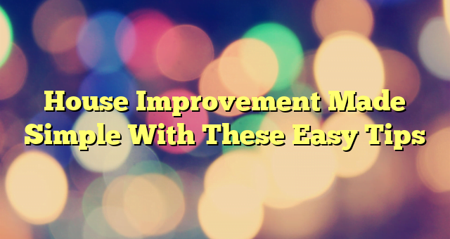 House Improvement Made Simple With These Easy Tips