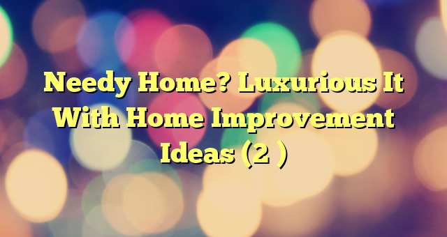 Needy Home? Luxurious It With Home Improvement Ideas (2 )