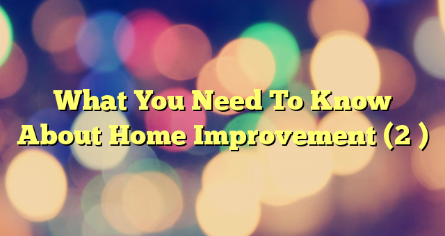 What You Need To Know About Home Improvement (2 )