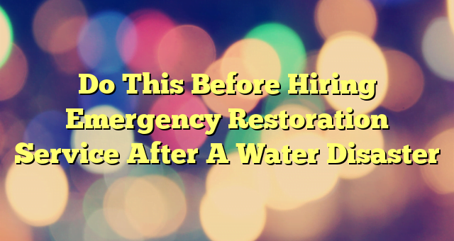 Do This Before Hiring Emergency Restoration Service After A Water Disaster