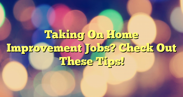 Taking On Home Improvement Jobs? Check Out These Tips!