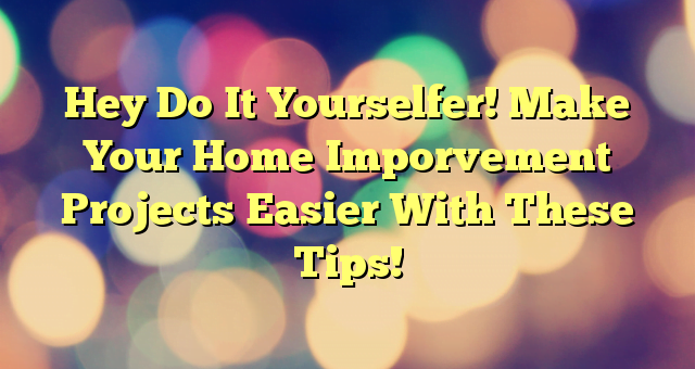 Hey Do It Yourselfer! Make Your Home Imporvement Projects Easier With These Tips!