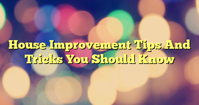 House Improvement Tips And Tricks You Should Know