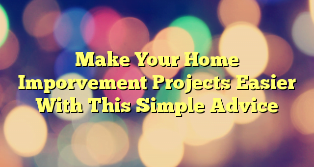 Make Your Home Imporvement Projects Easier With This Simple Advice