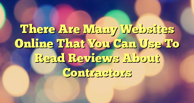 There Are Many Websites Online That You Can Use To Read Reviews About Contractors