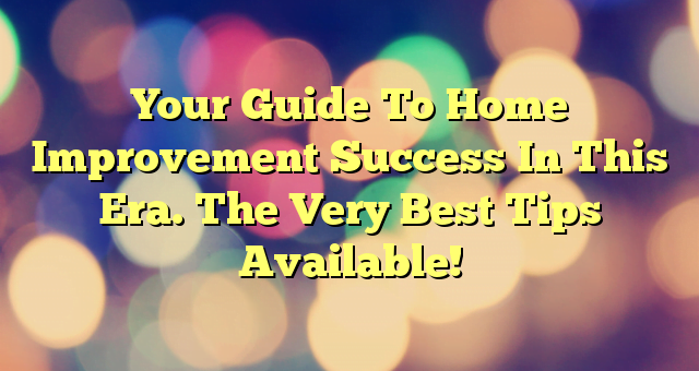 Your Guide To Home Improvement Success In This Era. The Very Best Tips Available!