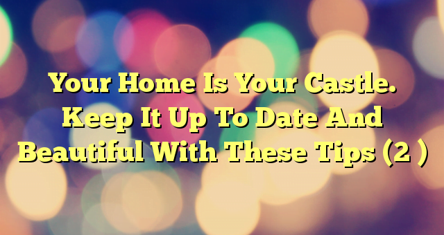 Your Home Is Your Castle. Keep It Up To Date And Beautiful With These Tips (2 )