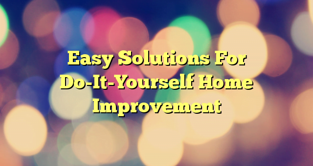 Easy Solutions For Do-It-Yourself Home Improvement