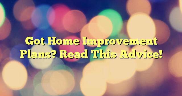 Got Home Improvement Plans? Read This Advice!