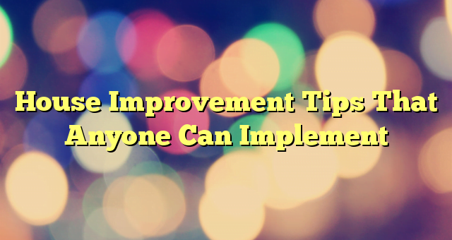 House Improvement Tips That Anyone Can Implement