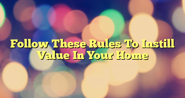 Follow These Rules To Instill Value In Your Home