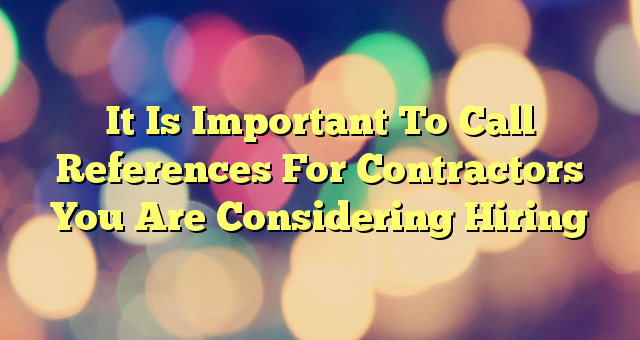 It Is Important To Call References For Contractors You Are Considering Hiring