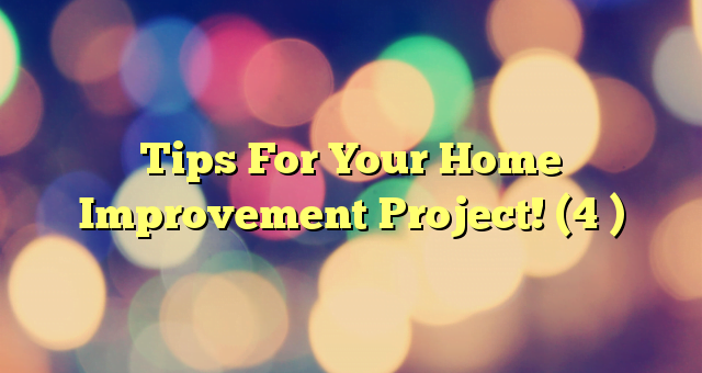 Tips For Your Home Improvement Project! (4 )