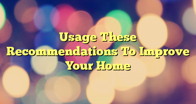 Usage These Recommendations To Improve Your Home