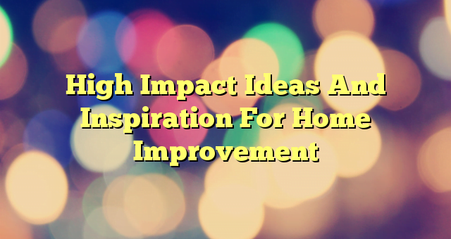 High Impact Ideas And Inspiration For Home Improvement