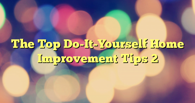 The Top Do-It-Yourself Home Improvement Tips 2