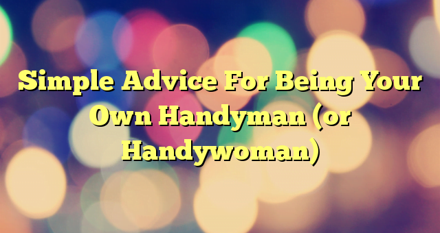 Simple Advice For Being Your Own Handyman (or Handywoman)