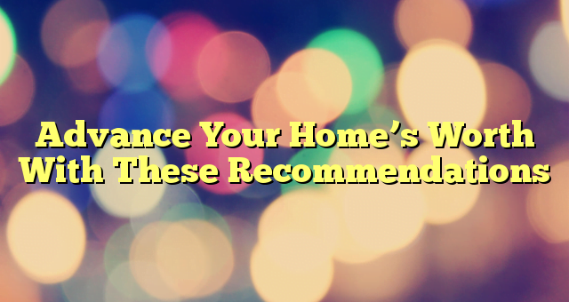 Advance Your Home’s Worth With These Recommendations