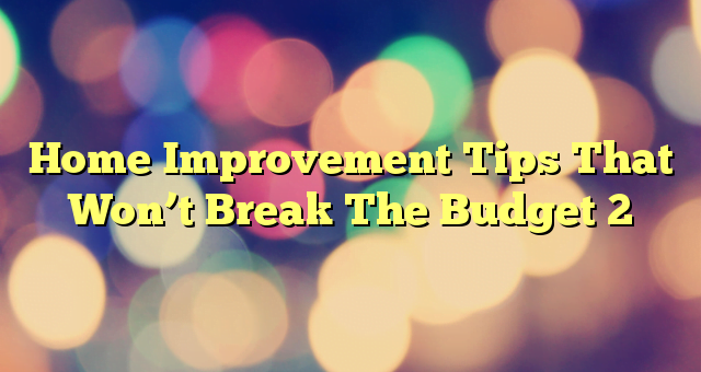 Home Improvement Tips That Won’t Break The Budget 2