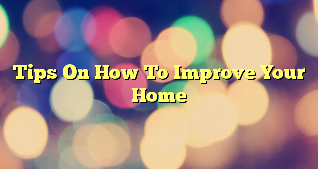 Tips On How To Improve Your Home