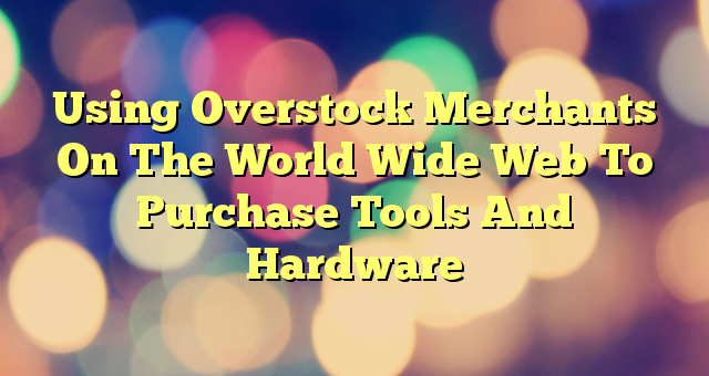 Using Overstock Merchants On The World Wide Web To Purchase Tools And Hardware