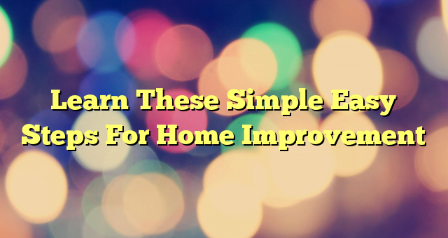 Learn These Simple Easy Steps For Home Improvement