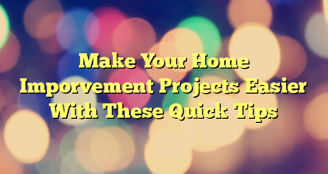 Make Your Home Imporvement Projects Easier With These Quick Tips