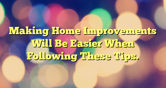 Making Home Improvements Will Be Easier When Following These Tips.