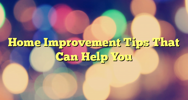 Home Improvement Tips That Can Help You