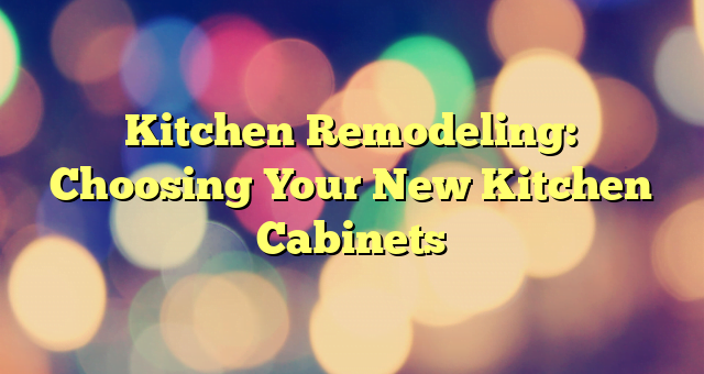 Kitchen Remodeling: Choosing Your New Kitchen Cabinets