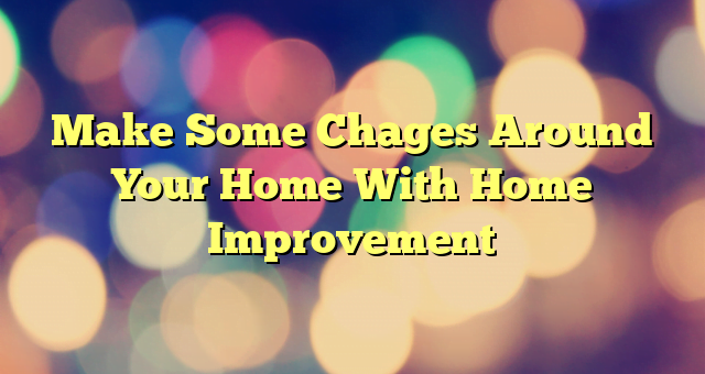 Make Some Chages Around Your Home With Home Improvement