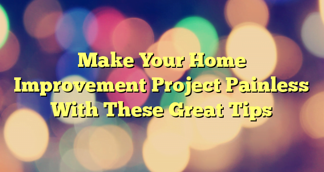 Make Your Home Improvement Project Painless With These Great Tips