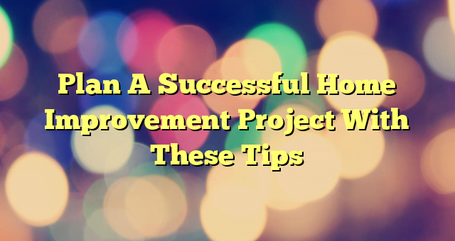 Plan A Successful Home Improvement Project With These Tips