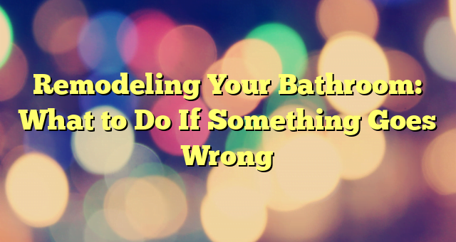 Remodeling Your Bathroom: What to Do If Something Goes Wrong
