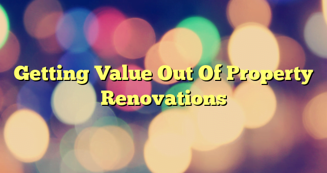 Getting Value Out Of Property Renovations