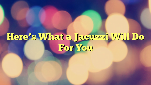 Here’s What a Jacuzzi Will Do For You