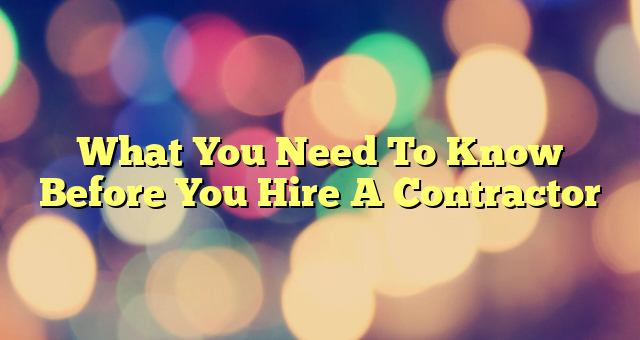 What You Need To Know Before You Hire A Contractor
