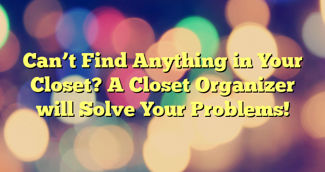 Can’t Find Anything in Your Closet? A Closet Organizer will Solve Your Problems!