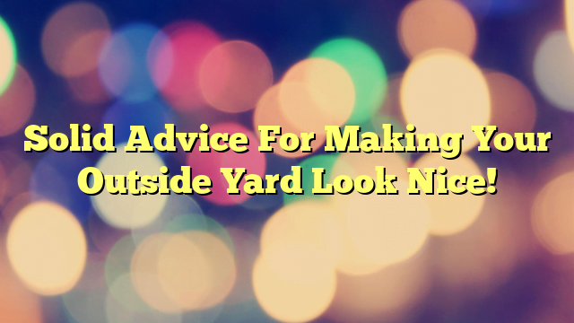 Solid Advice For Making Your Outside Yard Look Nice!