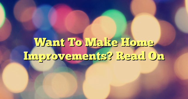 Want To Make Home Improvements? Read On