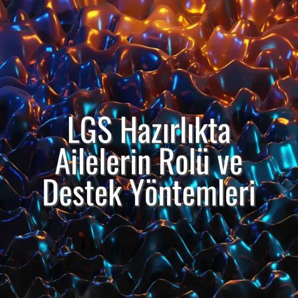 LGS Hazırlıkta Ailelerin Rolü ve Destek Yöntemleri - LGS hazırlık aile desteği