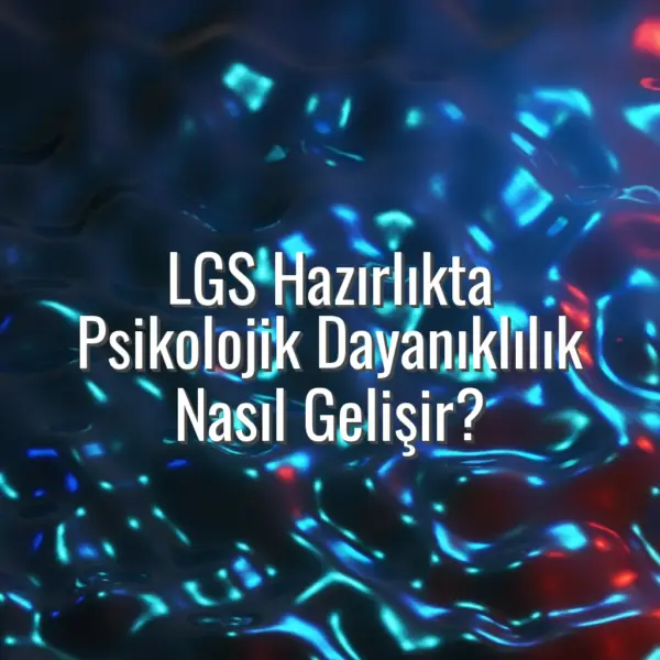 LGS Hazırlıkta Psikolojik Dayanıklılık Nasıl Gelişir? - lgs psikolojik dayanıklılık