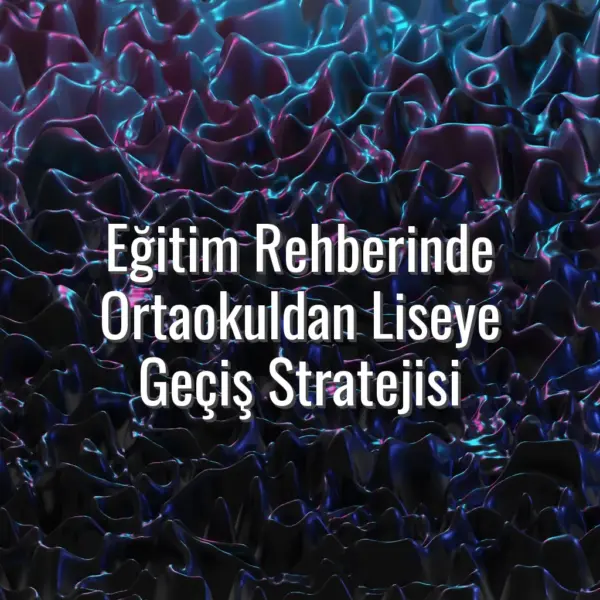 Eğitim Rehberinde Ortaokuldan Liseye Geçiş Stratejisi - ortaokuldan liseye geçiş rehberi
