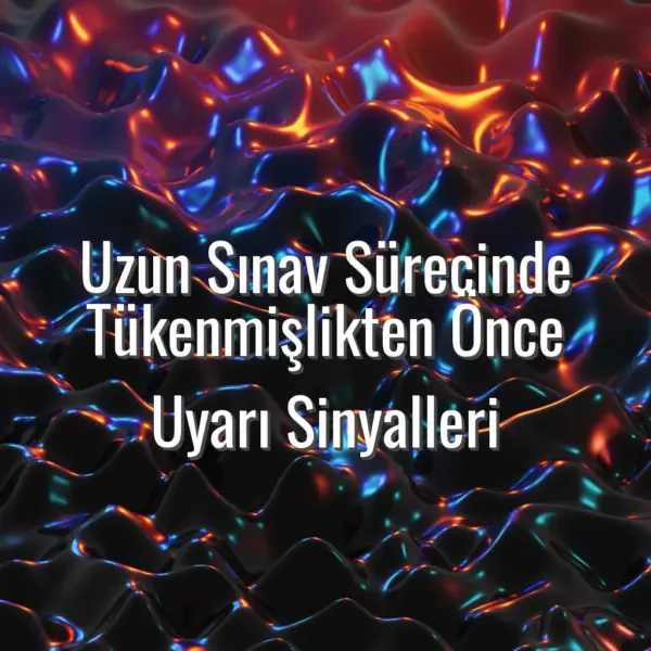 Uzun Sınav Sürecinde Tükenmişlikten Önce Uyarı Sinyalleri - sınavda tükenmişlik belirtileri